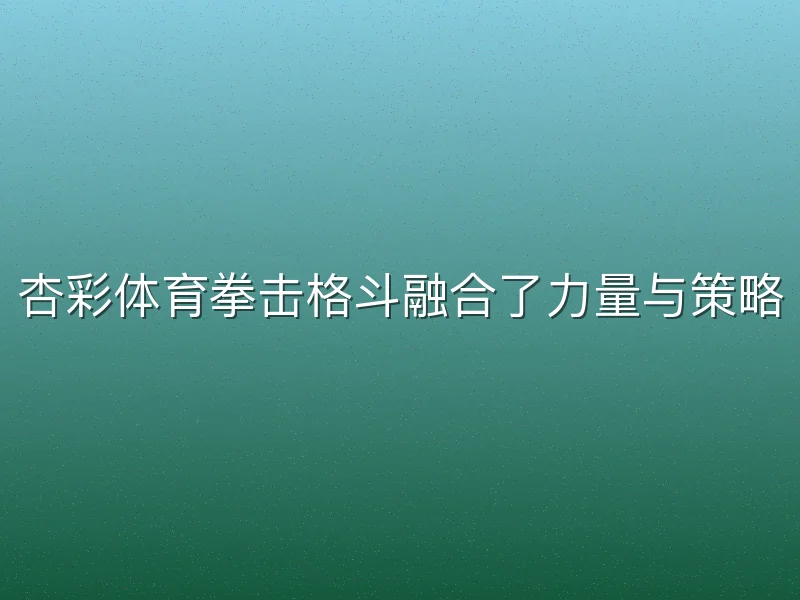 杏彩体育拳击格斗融合了力量与策略